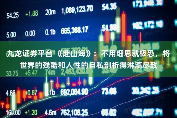 九龙证券平台 《赴山海》：不用细思就极恐，将世界的残酷和人性的自私剖析得淋漓尽致