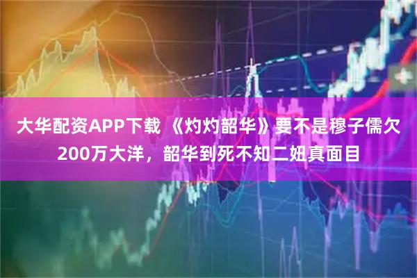 大华配资APP下载 《灼灼韶华》要不是穆子儒欠200万大洋，韶华到死不知二妞真面目