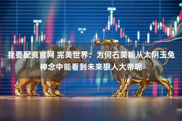 我要配资官网 完美世界：为何石昊能从太阴玉兔神念中能看到未来狠人大帝呢