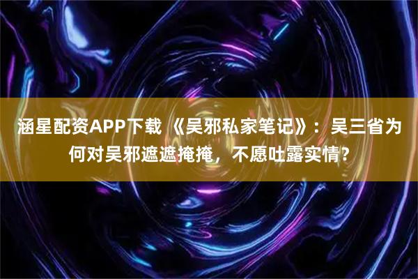 涵星配资APP下载 《吴邪私家笔记》：吴三省为何对吴邪遮遮掩掩，不愿吐露实情？