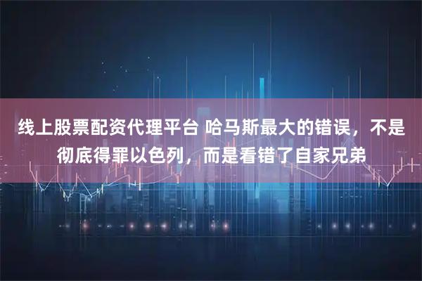 线上股票配资代理平台 哈马斯最大的错误，不是彻底得罪以色列，而是看错了自家兄弟