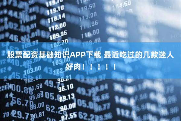股票配资基础知识APP下载 最近吃过的几款迷人好肉！！！！！