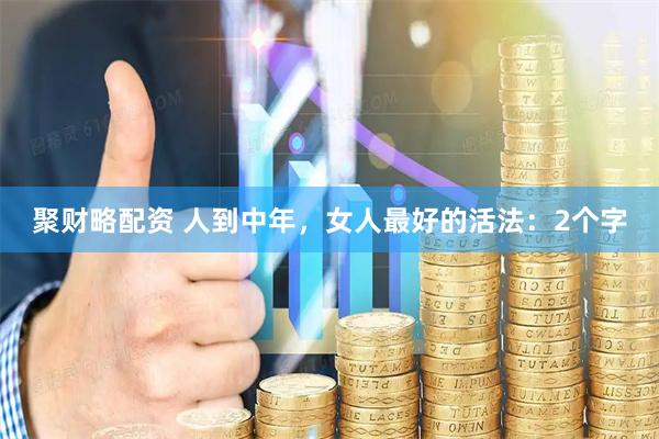聚财略配资 人到中年，女人最好的活法：2个字