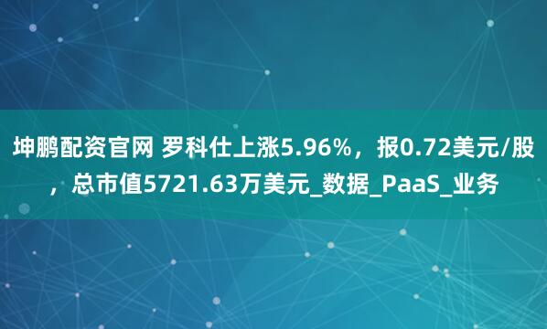 坤鹏配资官网 罗科仕上涨5.96%，报0.72美元/股，总市值5721.63万美元_数据_PaaS_业务