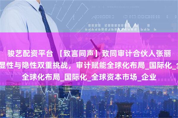 骏艺配资平台 【致言同声】致同审计合伙人张丽雯：民企出海需破显性与隐性双重挑战，审计赋能全球化布局_国际化_全球资本市场_企业