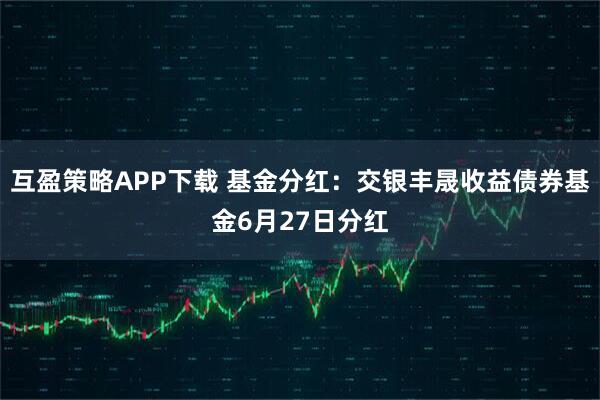 互盈策略APP下载 基金分红：交银丰晟收益债券基金6月27日分红