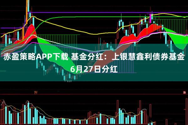 赤盈策略APP下载 基金分红：上银慧鑫利债券基金6月27日分红