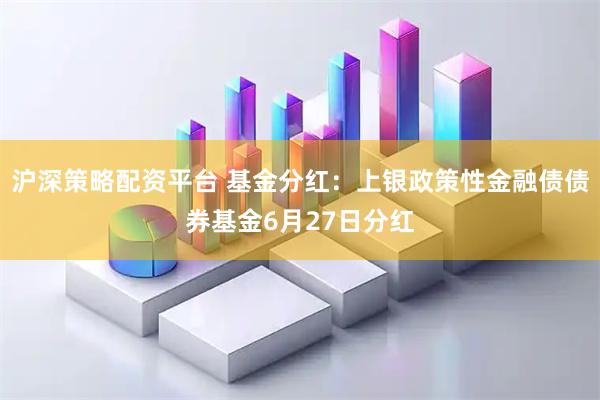 沪深策略配资平台 基金分红：上银政策性金融债债券基金6月27日分红