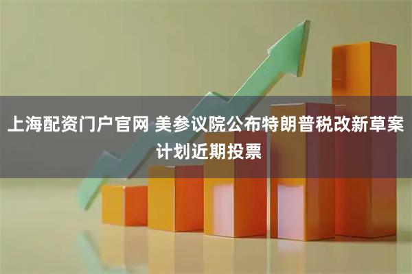 上海配资门户官网 美参议院公布特朗普税改新草案 计划近期投票