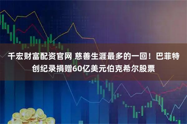 千宏财富配资官网 慈善生涯最多的一回！巴菲特创纪录捐赠60亿美元伯克希尔股票