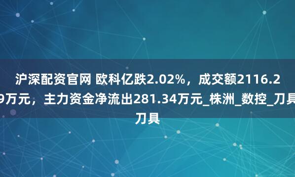沪深配资官网 欧科亿跌2.02%，成交额2116.29万元，主力资金净流出281.34万元_株洲_数控_刀具