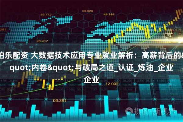 伯乐配资 大数据技术应用专业就业解析：高薪背后的"内卷"与破局之道_认证_炼油_企业