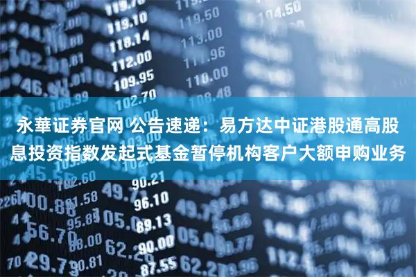 永華证券官网 公告速递:易方达中证港股通高股息投资指数发起式基金暂停机构客户大额申购业务