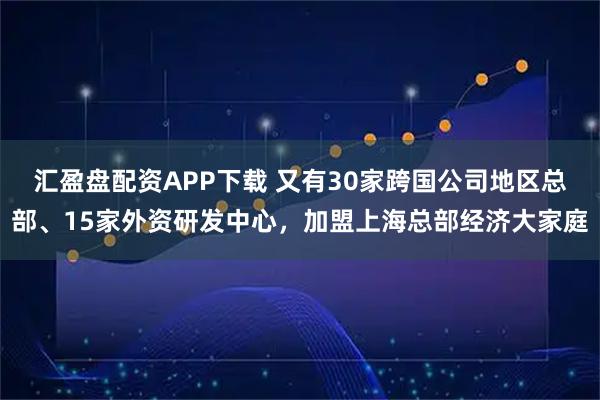汇盈盘配资APP下载 又有30家跨国公司地区总部、15家外资研发中心,加盟上海总部经济大家庭
