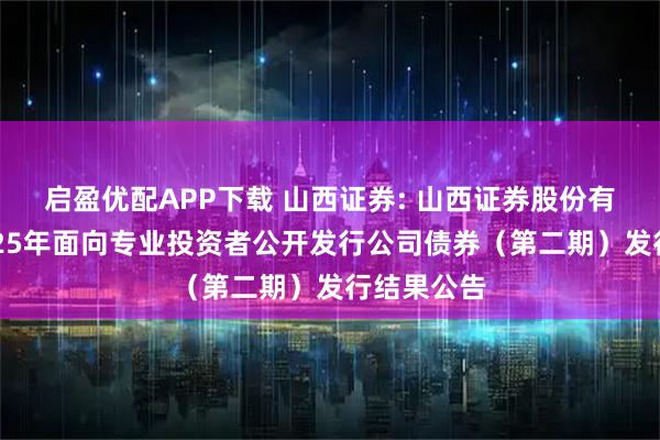 启盈优配APP下载 山西证券: 山西证券股份有限公司2025年面向专业投资者公开发行公司债券(第二期)发行结果公告