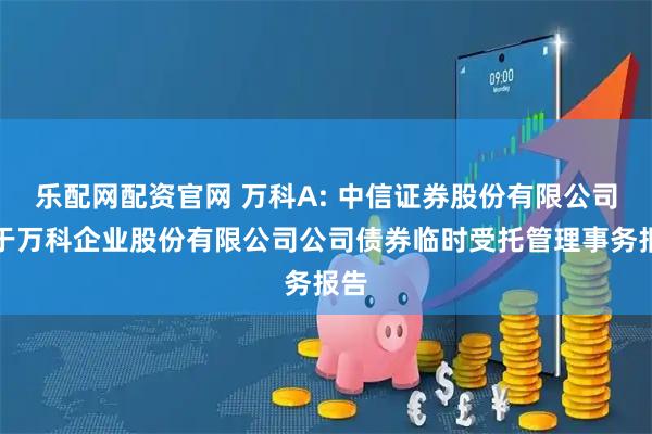 乐配网配资官网 万科A: 中信证券股份有限公司关于万科企业股份有限公司公司债券临时受托管理事务报告
