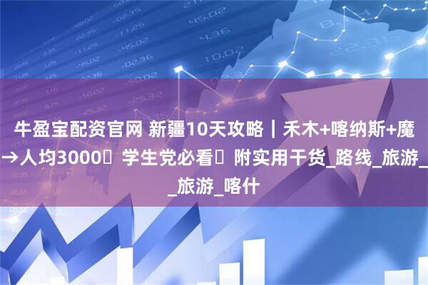 牛盈宝配资官网 新疆10天攻略|禾木+喀纳斯+魔鬼城→人均3000・学生党必看・附实用干货_路线_旅游_喀什