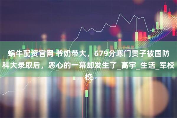 蜗牛配资官网 爷奶带大，679分寒门贵子被国防科大录取后，恶心的一幕却发生了_高宇_生活_军校
