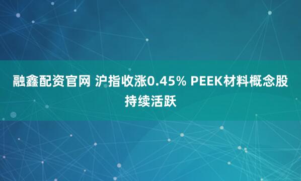 融鑫配资官网 沪指收涨0.45% PEEK材料概念股持续活跃
