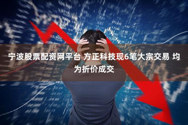 宁波股票配资网平台 方正科技现6笔大宗交易 均为折价成交