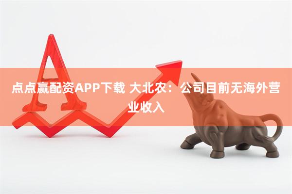 点点赢配资APP下载 大北农：公司目前无海外营业收入