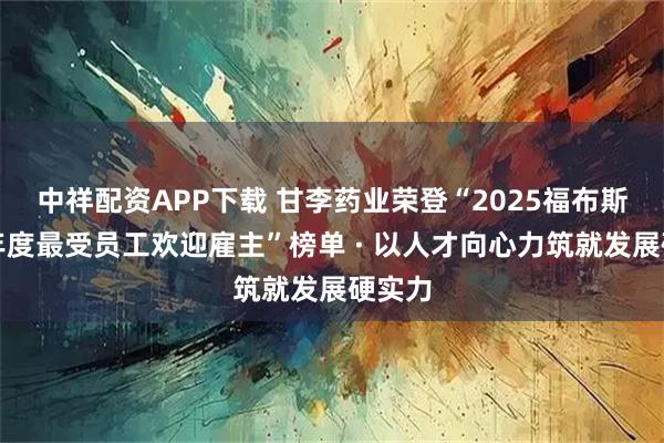 中祥配资APP下载 甘李药业荣登“2025福布斯中国年度最受员工欢迎雇主”榜单 · 以人才向心力筑就发展硬实力