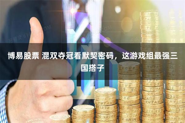 博易股票 混双夺冠看默契密码,这游戏组最强三国搭子