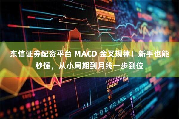 东信证券配资平台 MACD 金叉规律!新手也能秒懂,从小周期到月线一步到位