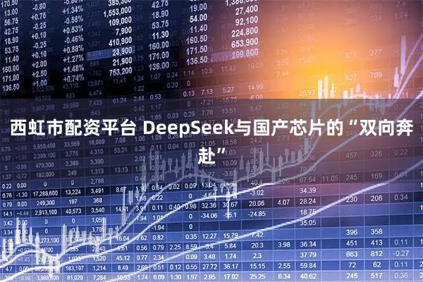西虹市配资平台 DeepSeek与国产芯片的“双向奔赴”