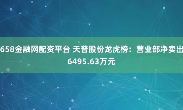 658金融网配资平台 天普股份龙虎榜:营业部净卖出6495.63万元