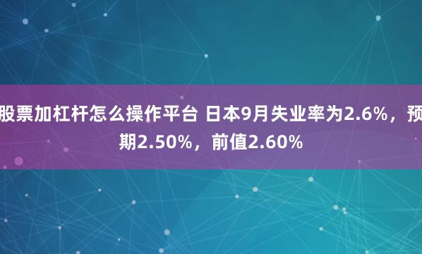 股票加杠杆怎么操作平台 日本9月失业率为2.6%，预期2.50%，前值2.60%