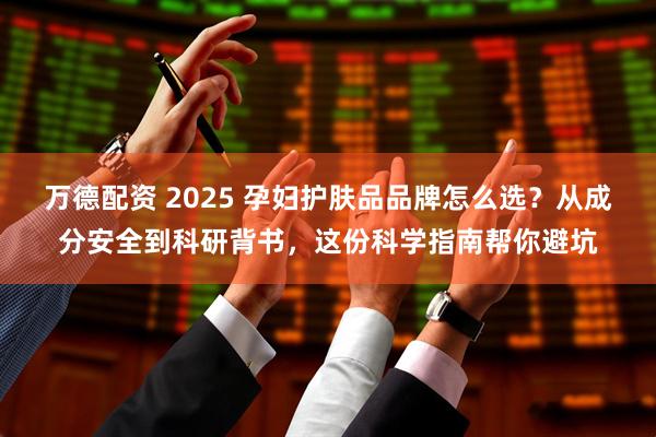 万德配资 2025 孕妇护肤品品牌怎么选？从成分安全到科研背书，这份科学指南帮你避坑