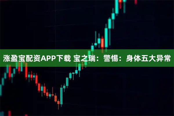 涨盈宝配资APP下载 宝之瑞：警惕：身体五大异常