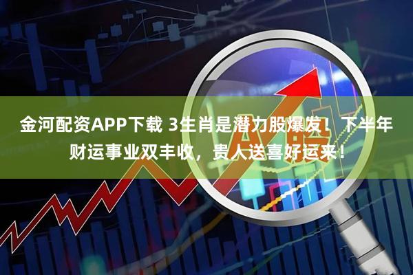 金河配资APP下载 3生肖是潜力股爆发！下半年财运事业双丰收，贵人送喜好运来！