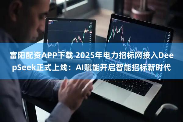 富阳配资APP下载 2025年电力招标网接入DeepSeek正式上线：AI赋能开启智能招标新时代