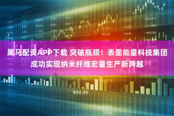 黑马配资APP下载 突破瓶颈!表面能量科技集团成功实现纳米纤维宏量生产新跨越