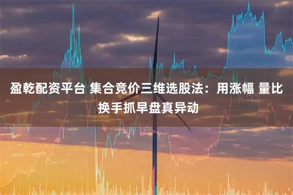 盈乾配资平台 集合竞价三维选股法：用涨幅 量比 换手抓早盘真异动