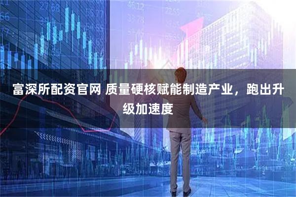 富深所配资官网 质量硬核赋能制造产业，跑出升级加速度