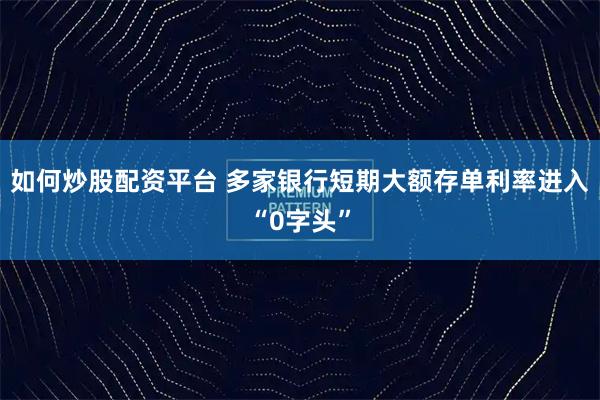 如何炒股配资平台 多家银行短期大额存单利率进入“0字头”