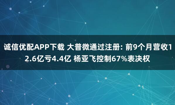 诚信优配APP下载 大普微通过注册: 前9个月营收12.6亿亏4.4亿 杨亚飞控制67%表决权