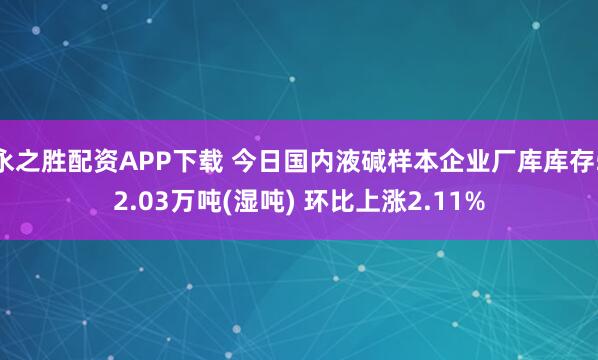 永之胜配资APP下载 今日国内液碱样本企业厂库库存52.03万吨(湿吨) 环比上涨2.11%