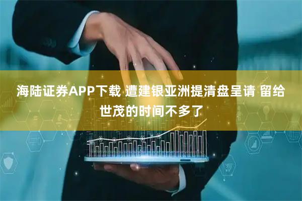 海陆证券APP下载 遭建银亚洲提清盘呈请 留给世茂的时间不多了