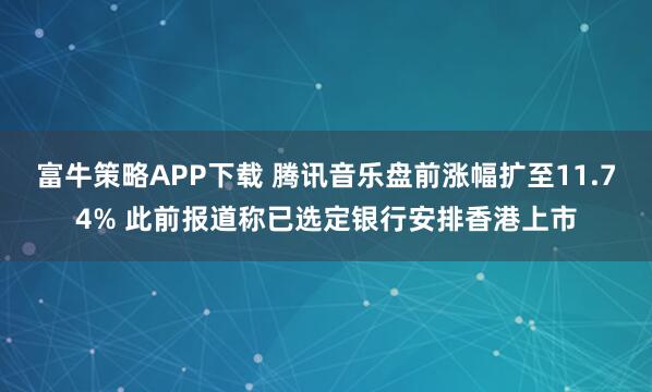 富牛策略APP下载 腾讯音乐盘前涨幅扩至11.74% 此前报道称已选定银行安排香港上市
