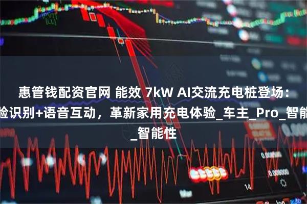惠管钱配资官网 能效 7kW AI交流充电桩登场:人脸识别+语音互动,革新家用充电体验_车主_Pro_智能性