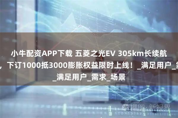 小牛配资APP下载 五菱之光EV 305km长续航开启预订,下订1000抵3000膨胀权益限时上线!_满足用户_需求_场景
