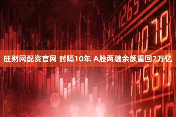 旺财网配资官网 时隔10年 A股两融余额重回2万亿