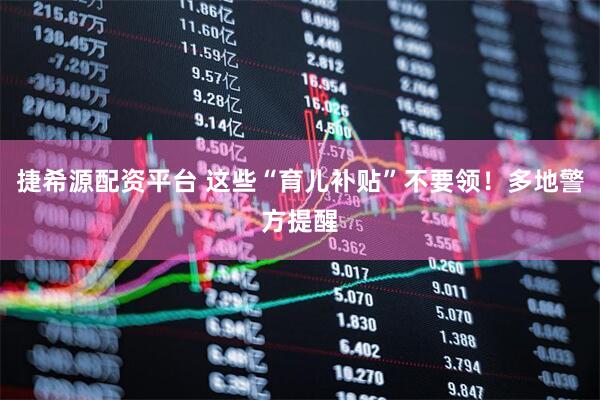 捷希源配资平台 这些“育儿补贴”不要领!多地警方提醒