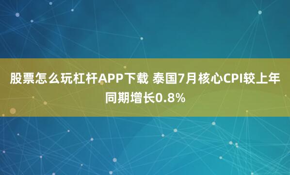 股票怎么玩杠杆APP下载 泰国7月核心CPI较上年同期增长0.8%