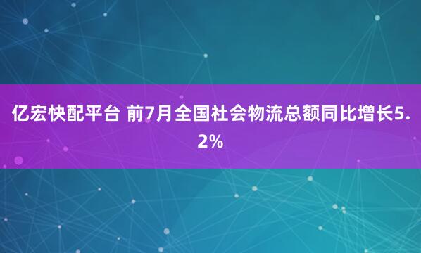 亿宏快配平台 前7月全国社会物流总额同比增长5.2%