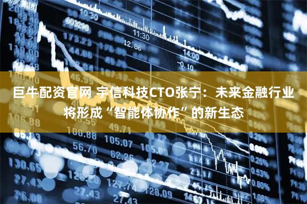 巨牛配资官网 宇信科技CTO张宁:未来金融行业将形成“智能体协作”的新生态